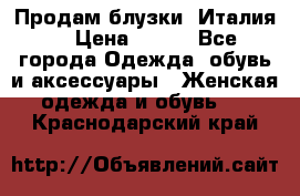 Продам блузки, Италия. › Цена ­ 500 - Все города Одежда, обувь и аксессуары » Женская одежда и обувь   . Краснодарский край